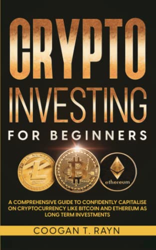 Crypto Investing for Beginners: A Comprehensive Guide to Confidently Capitalize on Cryptocurrency like Bitcoin and Ethereum as Long Term Investments