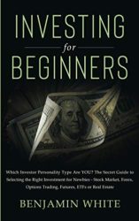 Investing for Beginners: Which Investor Personality Type Are YOU? The Secret Guide to Selecting the Right Investment for Newbies – Stock Market, Forex, Options Trading, Futures, ETFs or Real Estate