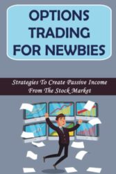 Options Trading For Newbies: Strategies To Create Passive Income From The Stock Market