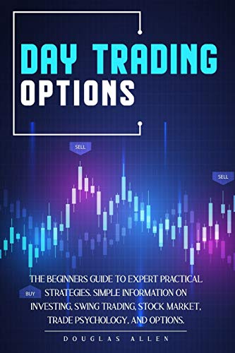 Day Trading Options: The Beginners Guide To Expert Practical Strategies. Simple Information On Investing, Swing Trading, Stock Market, Trade Psychology, And Options.