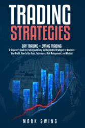 Trading Strategies: Day Trading + Swing Trading. A Beginner’s Guide to Trading with Easy and Replicable Strategies to Maximize Your Profit. How to Use Tools, Techniques, Risk Management, and Mindset