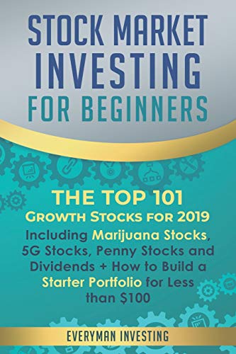 Stock Market Investing for Beginners: The Top 101 Growth Stocks for 2019 – Including Marijuana Stocks, 5G Stocks, Penny Stocks and Dividends + How to Build a Starter Portfolio for Less than $100