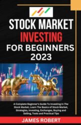 STOCK MARKET INVESTING FOR BEGINNERS 2023: A Complete Beginner’s Guide To Investing In The Stock Market, Learn The Basics of Stock Market, Strategies, Investing, Exchanges, Buy, Sell, Tools and Tips