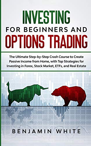 Investing for Beginners and Options Trading: The Ultimate Step-by-Step Crash Course to Create Passive Income from Home, with Top Strategies for Investing in Forex, Stock Market, ETFs, and Real Estate