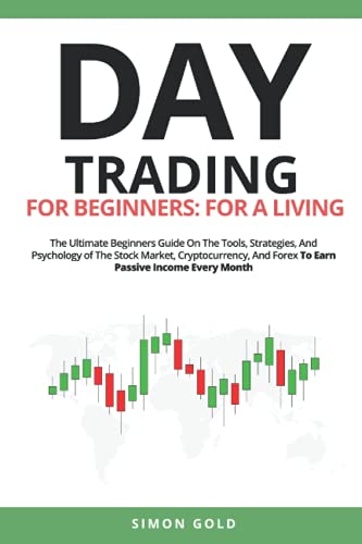 Day Trading For Beginners: For A Living: The Ultimate Beginners Guide On The Tools, Strategies, And Psychology of The Stock Market, Cryptocurrency, And Forex To Earn Passive Income Every Month