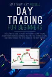 Day Trading For Beginners: the Ultimate Guide to Profit with Short-Term Trading on Different Financial Markets. Master Etfs, Stocks, Futures and Forex Through the Strategies of the Best Traders