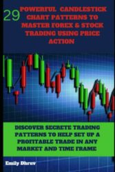 29 Powerful Candlestick Chart Patterns for Mastering Price Action in Forex & Stock Trading.: Discover Secrete Patterns To Help Set Up Profitable Trades In Any Market And Time Frame.