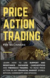 Price Action Trading for Beginners: Learn how to use Support and Resistance, Japanese Candlesticks and Fibonacci Trading to read price action in any financial market (Forex, Bitcoin, Commodity, Stock)