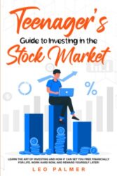 Teenager’s Guide to Investing in the Stock Market: Learn the Art of Investing and How It Can Set You Free Financially for Life. Work Hard Now, and Reward Yourself Later!