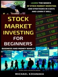 Stock Market Investing For Beginners: Learn The Basics Of Stock Market Investing And Strategies In 5 Days And Learn It Well (Business And Money Series)