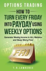 Options Trading: How to Turn Every Friday into Payday Using Weekly Options! Generate Weekly Income in ALL Markets and Sleep Worry-Free!