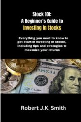 Stock 101: A Beginner’s Guide to Investing in Stocks: Everything you need to know to get started investing in stocks, including tips and strategies to maximize your returns
