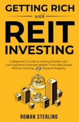 Getting Rich with REIT Investing: A Beginner’s Guide to Getting Started with Low Capital to Generate Wealth From Real Estate Without Owning Physical Property