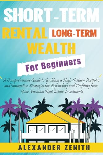 Short-Term Rental Long-Term Wealth For Beginners: Maximizing Wealth and Success: Proven and Innovative Strategies for Expanding and Profiting from … Guide to Building a High-Return Portfolio