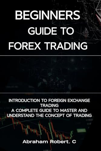 Beginners Guide To Forex Trading: Introduction To Foreign Exchange Trading, A Complete Guide To Master And Understand The Concept Of Trading (Forex, … Commodities, Stocks, Currency Trading)