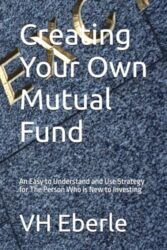 Creating Your Own Mutual Fund: An Easy to Understand and Use Strategy for The Person Who is New to Investing