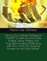 How to Use Artificial Intelligence ChatGPT to Help You Invest Day Trading, Swing Trading, and Long-Term Investing Made Easy with 100 of the Top Investing Prompts for the Stock Market.