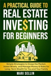 A Practical Guide to Real Estate Investing for Beginners: Simple Strategies to Grasp the Market, Invest Wisely, and Manage Money & Risks for Long-Term Wealth for You and Your Family