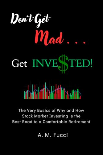 Don’t Get Mad … Get Invested!: The Very Basics of Why and How Stock Market Investing Is the Best Road to a Comfortable Retirement