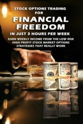 Stock Options Trading For Financial Freedom In Just 3 Hours Per Week: Earn Weekly Income From The Low Risk, High Profit Stock Market Options Strategies That Really Work