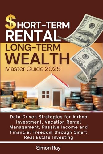 Short-Term Rental Long-Term Wealth Master Guide 2025: Data-Driven Strategies for Airbnb Investment, Vacation Rental Management, Passive Income and Financial Freedom through Smart Real Estate Investing