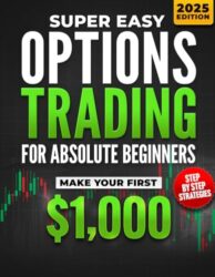 Super Easy Options Trading for Absolute Beginners: Learn the Step-by-Step System to Start Trading Options and Generate Passive Income in Just 30 Days — Even If You’ve Never Touched the Stock Market