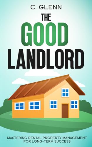 The Good Landlord: Mastering Rental Property Management For Long-Term Success