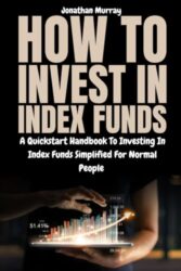How To Invest In Index Funds: A Quick start Handbook To Investing In Index Funds Simplified For Normal People