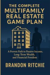THE COMPLETE MULTIFAMILY REAL ESTATE INVESTING GAME PLAN: A Proven Path to Passive Income, Long-Term Wealth, And Financial Freedom Without Chasing Deals or Taking Big Risks