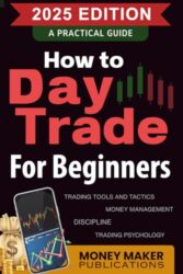 How to Day Trade for Beginners: A Practical Guide to Trading Tools and Tactics, Money Management, Discipline, and Trading Psychology: Start Day … Career in Stock Market Trading and Investing