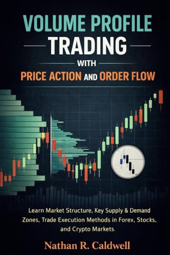 VOLUME PROFILE TRADING WITH PRICE ACTION AND ORDER FLOW: Learn Market Structure, Key Supply & Demand Zones, Trade Execution Methods in Forex, Stocks, and Crypto Markets