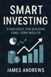 Smart Investing: Strategies for Building Long-Term Wealth: Proven Strategies to Grow Your Wealth, Harness Compound Interest, and Achieve Financial Freedom