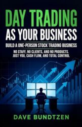 Day Trading as Your Business: Build a One-Person Stock Trading Business No Staff, No Clients, and No Products. Just You, Cash Flow, and Total Control