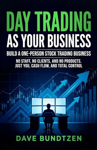 Day Trading as Your Business: Build a One-Person Stock Trading Business No Staff, No Clients, and No Products. Just You, Cash Flow, and Total Control