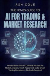 The No-BS Guide to AI for Trading & Market Research: How to Use ChatGPT, Claude & AI Tools for Market Analysis, Stock Research & Data-Driven Trading … — No Code Required (The No-BS AI Playbooks)